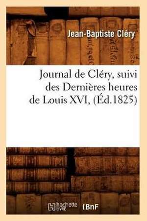 Journal de Clery, Suivi Des Dernieres Heures de Louis XVI, (Ed.1825) de Clery J. B.