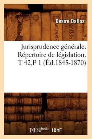 Jurisprudence Generale. Repertoire de Legislation. T 42, P 1 (Ed.1845-1870) de Dalloz D.