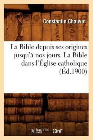 La Bible Depuis Ses Origines Jusqu'a Nos Jours. la Bible Dans L'Eglise Catholique de Constantin Chauvin