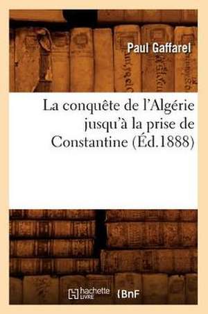 La Conquete de L'Algerie Jusqu'a la Prise de Constantine de Paul Louis Jacques Gaffarel