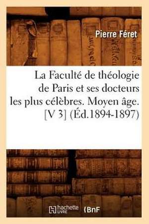 La Faculte de Theologie de Paris Et Ses Docteurs Les Plus Celebres. Moyen Age. [V 3] (Ed.1894-1897) de Feret P.