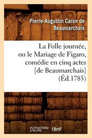 La Folle Journee, Ou Le Mariage de Figaro, Comedie En Cinq Actes [De Beaumarchais] (Ed.1785) de Pierre Caron De Beaumarchais