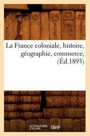 La France Coloniale, Histoire, Geographie, Commerce, (Ed.1893) de Sans Auteur