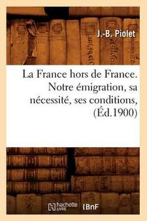 La France Hors de France. Notre Emigration, Sa Necessite, Ses Conditions, (Ed.1900) de Jean Baptiste Piolet