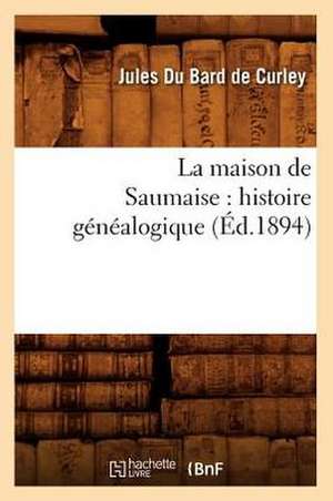 La Maison de Saumaise: Histoire Genealogique (Ed.1894) de Du Bard De Curley J.