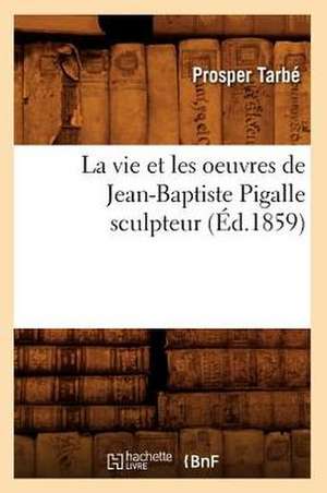 La Vie Et Les Oeuvres de Jean-Baptiste Pigalle Sculpteur (Ed.1859) de Prosper Tarbe