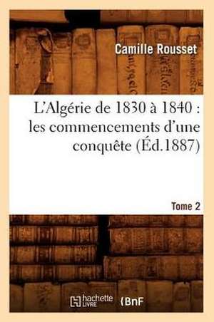 L'Algerie de 1830 a 1840: Les Commencements D'Une Conquete. Tome 2 (Ed.1887) de Rousset C.