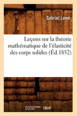 Lecons Sur La Theorie Mathematique de L'Elasticite Des Corps Solides (Ed.1852) de Lame G.