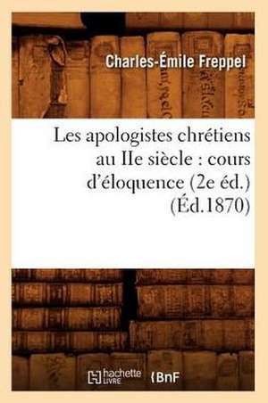 Les Apologistes Chretiens Au IIe Siecle: Cours D'Eloquence (2e Ed.) (Ed.1870) de Freppel C. E.