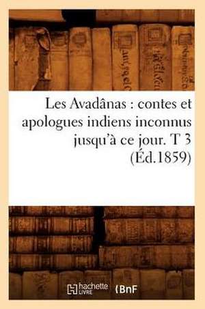 Les Avadanas: Contes Et Apologues Indiens Inconnus Jusqu'a Ce Jour. T 3 (Ed.1859) de Sans Auteur