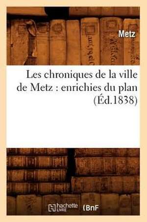 Les Chroniques de La Ville de Metz: Enrichies Du Plan (Ed.1838) de Metz