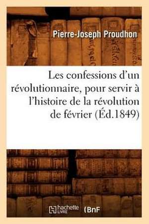 Les Confessions D'Un Revolutionnaire, Pour Servir A L'Histoire de La Revolution de Fevrier de Pierre-Joseph Proudhon