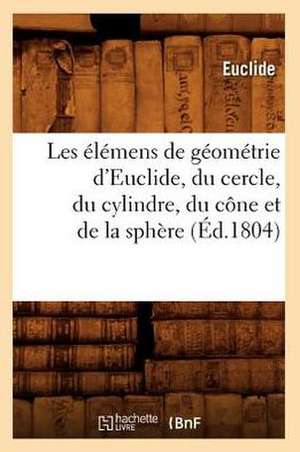 Les Elemens de Geometrie D'Euclide, Du Cercle, Du Cylindre, Du Cone Et de La Sphere (Ed.1804) de Euclide