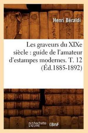 Les Graveurs Du Xixe Siecle: Guide de L'Amateur D'Estampes Modernes. T. 12 (Ed.1885-1892) de Beraldi H.