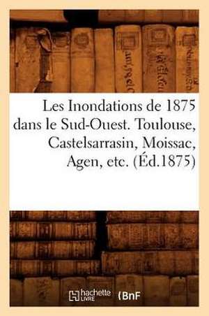 Les Inondations de 1875 Dans Le Sud-Ouest. Toulouse, Castelsarrasin, Moissac, Agen, Etc. (Ed.1875) de Collectif