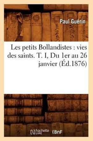 Les Petits Bollandistes: Vies Des Saints. T. I, Du 1er Au 26 Janvier (Ed.1876) de Paul Guerin