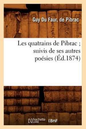 Les Quatrains de Pibrac; Suivis de Ses Autres Poesies (Ed.1874) de Du Faur