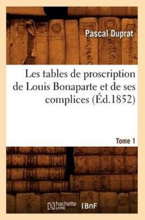 Les Tables de Proscription de Louis Bonaparte Et de Ses Complices. Tome 1 (Ed.1852) de Duprat P.