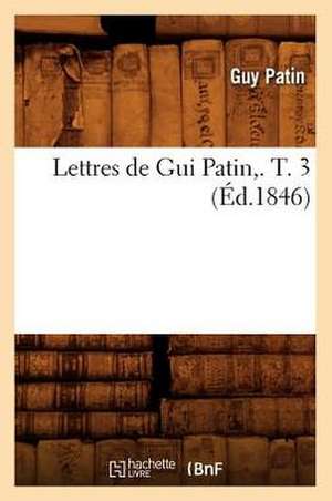 Lettres de GUI Patin, . T. 3 (Ed.1846) de Patin G.