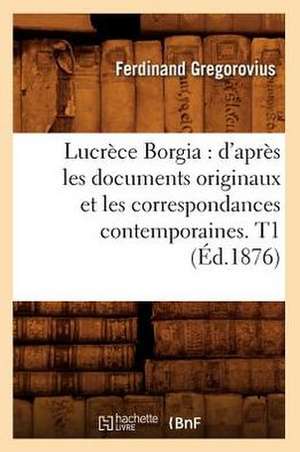 Lucrece Borgia: D'Apres Les Documents Originaux Et Les Correspondances Contemporaines. T1 (Ed.1876) de Gregorovius F.