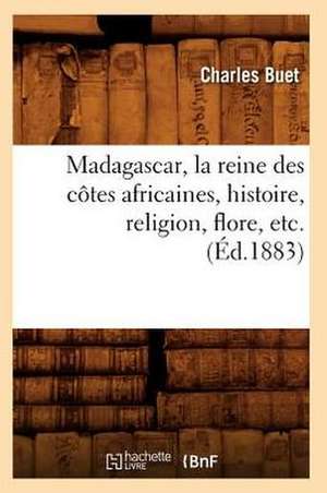 Madagascar, la Reine Des Cotes Africaines, Histoire, Religion, Flore, Etc.: Sa Description, Ses Habitants (Ed.1895) de Buet C.