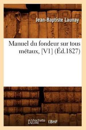 Manuel Du Fondeur Sur Tous Metaux, [V1] (Ed.1827) de Launay J. B.