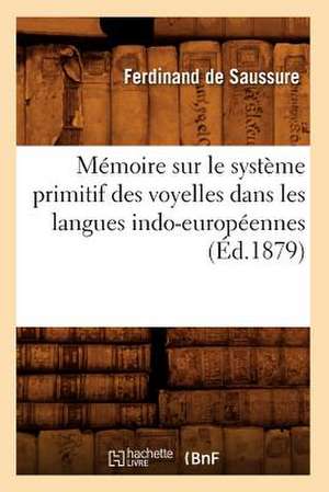 Memoire Sur Le Systeme Primitif Des Voyelles Dans Les Langues Indo-Europeennes de Ferdinand De Saussure