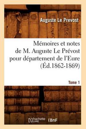 Memoires Et Notes de M. Auguste Le Prevost Pour Departement de L'Eure. Tome 1 (Ed.1862-1869) de Le Prevost a.