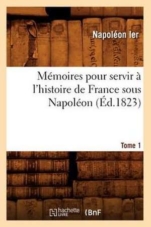 Memoires Pour Servir A L'Histoire de France Sous Napoleon. Tome 1 (Ed.1823) de Napoleon