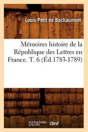 Memoires Histoire de La Republique Des Lettres En France. T. 6 (Ed.1783-1789) de Petit De Bachaumont L.