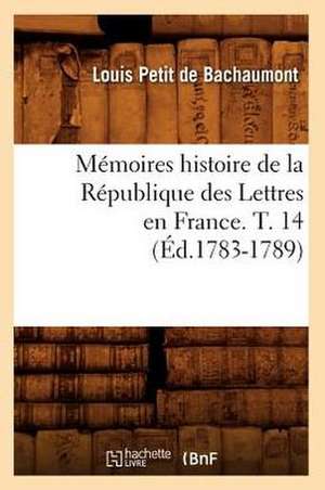 Memoires Histoire de La Republique Des Lettres En France. T. 14 (Ed.1783-1789) de Petit De Bachaumont L.