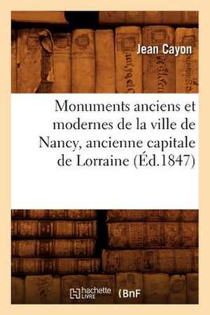 Monuments Anciens Et Modernes de La Ville de Nancy, Ancienne Capitale de Lorraine (Ed.1847) de Jean Cayon