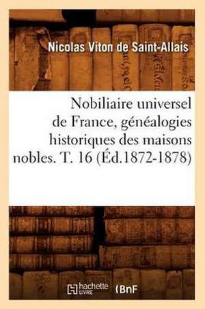 Nobiliaire Universel de France, Genealogies Historiques Des Maisons Nobles. T. 16 (Ed.1872-1878) de Viton De Saint Allais N.