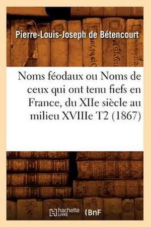 Noms Feodaux Ou Noms de Ceux Qui Ont Tenu Fiefs En France, Du Xiie Siecle Au Milieu Xviiie T2 (1867) de De Betencourt P. L. J.