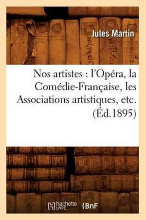 Nos Artistes: L'Opera, La Comedie-Francaise, Les Associations Artistiques, Etc. (Ed.1895) de Jacques Martin