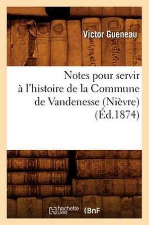 Notes Pour Servir A L'Histoire de La Commune de Vandenesse (Nievre) (Ed.1874) de Gueneau V.