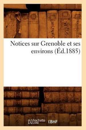 Notices Sur Grenoble Et Ses Environs (Ed.1885) de Sans Auteur