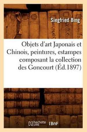 Objets D'Art Japonais Et Chinois, Peintures, Estampes Composant La Collection Des Goncourt de Siegfried Bing