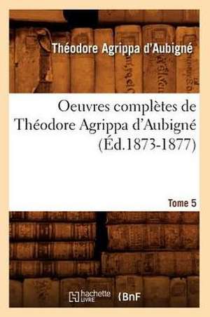 Oeuvres Completes de Theodore Agrippa D'Aubigne. Tome 5 (Ed.1873-1877) de Theodore Agrippa D'Aubigne