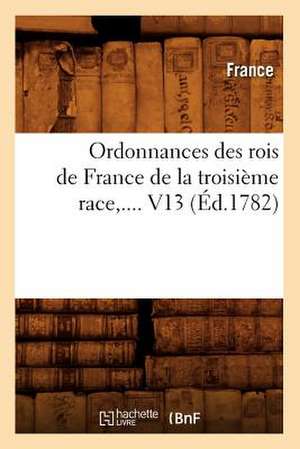 Ordonnances Des Rois de France de la Troisieme Race, .... V13 de France