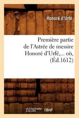 Premiere Partie de L'Astree de Messire Honore D'Urfe, ... O, (Ed.1612): Caracteres Et Moeurs Litteraires Du Xviie Siecle (4e Ed.) (Ed.1895) de D. Urfe H.