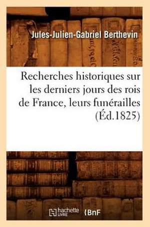 Recherches Historiques Sur Les Derniers Jours Des Rois de France, Leurs Funerailles (Ed.1825) de Berthevin J. J. G.