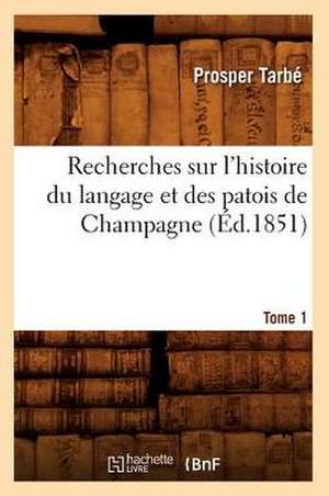 Recherches Sur L'Histoire Du Langage Et Des Patois de Champagne. Tome 1 de Prosper Tarbe