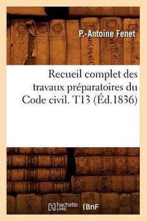 Recueil Complet Des Travaux Preparatoires Du Code Civil. T13 (Ed.1836) de Fenet P. a.