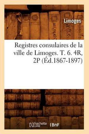 Registres Consulaires de La Ville de Limoges. T. 6. 4r, 2p (Ed.1867-1897) de Limoges