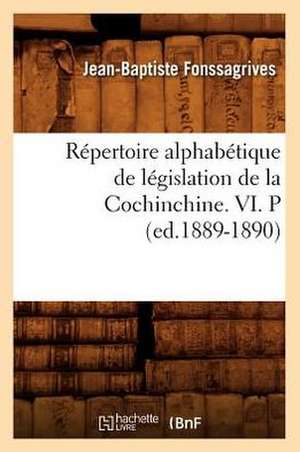 Repertoire Alphabetique de Legislation de La Cochinchine. VI. P (Ed.1889-1890) de Fonssagrives J. B.