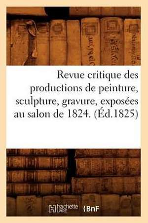 Revue Critique Des Productions de Peinture, Sculpture, Gravure, Exposees Au Salon de 1824. (Ed.1825) de Sans Auteur