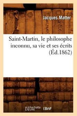 Saint-Martin, Le Philosophe Inconnu, Sa Vie Et Ses Ecrits (Ed.1862) de Matter J.