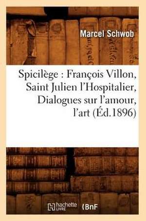 Spicilege: Francois Villon, Saint Julien L'Hospitalier, Dialogues Sur L'Amour, L'Art (Ed.1896) de Schwob M.