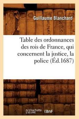 Table Des Ordonnances Des Rois de France, Qui Concernent La Justice, La Police (Ed.1687) de Blanchard G.